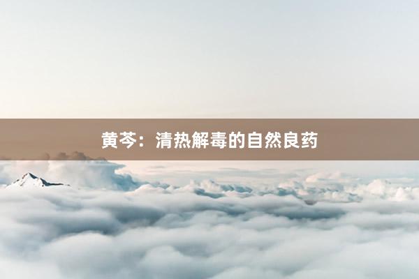 黄芩：清热解毒的自然良药