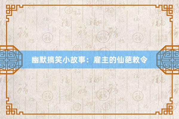 幽默搞笑小故事：雇主的仙葩敕令