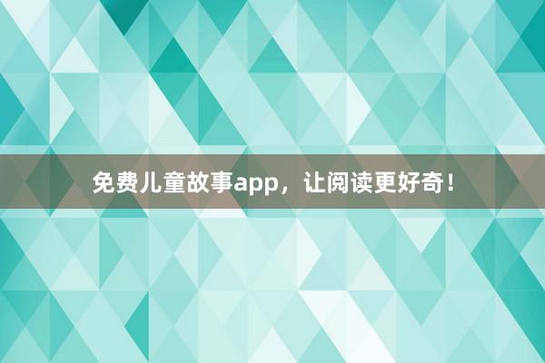 免费儿童故事app,让阅读更好奇!