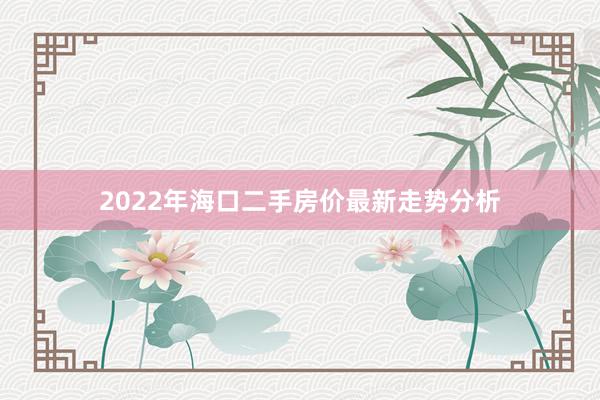 2022年海口二手房价最新走势分析