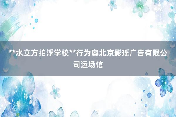 **水立方拍浮学校**行为奥北京影瑶广告有限公司运场馆
