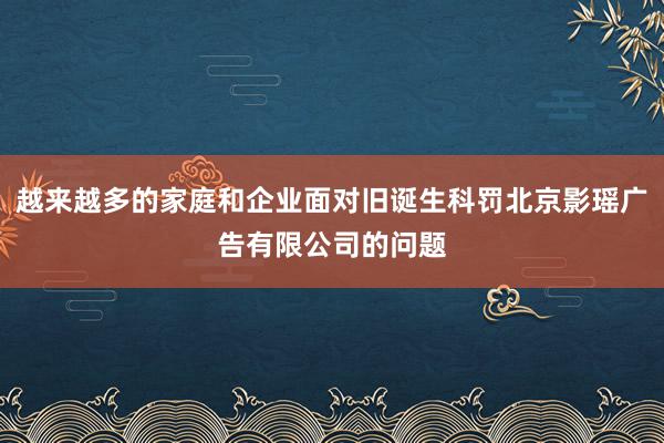越来越多的家庭和企业面对旧诞生科罚北京影瑶广告有限公司的问题