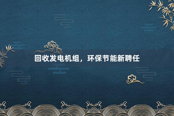 回收发电机组,环保节能新聘任