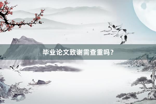 毕业论文致谢需查重吗？