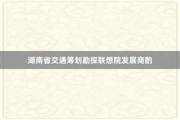 湖南省交通筹划勘探联想院发展商酌